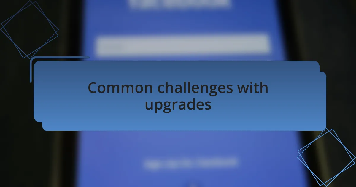 Common challenges with upgrades
