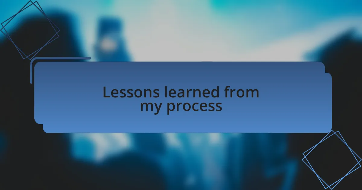 Lessons learned from my process