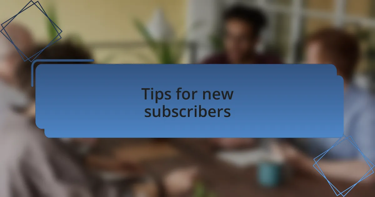 Tips for new subscribers